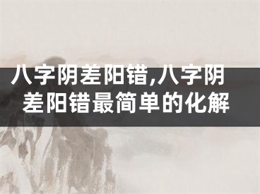 八字阴差阳错,八字阴差阳错最简单的化解