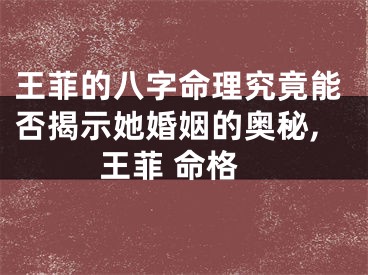 王菲的八字命理究竟能否揭示她婚姻的奥秘,王菲 命格