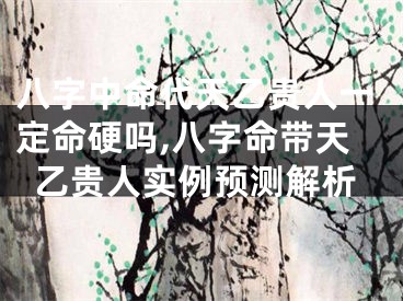 八字中命代天乙贵人一定命硬吗,八字命带天乙贵人实例预测解析