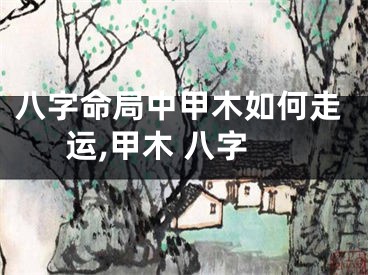 八字命局中甲木如何走运,甲木 八字