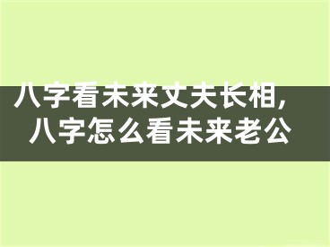 八字看未来丈夫长相,八字怎么看未来老公