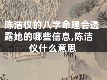 陈洁仪的八字命理会透露她的哪些信息,陈洁仪什么意思