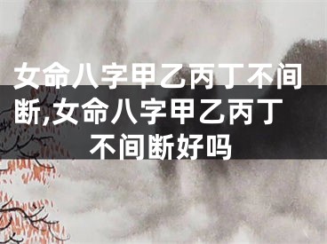 女命八字甲乙丙丁不间断,女命八字甲乙丙丁不间断好吗
