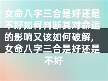 女命八字三合是好还是不好如何判断其对命运的影响又该如何破解,女命八字三合是好还是不好