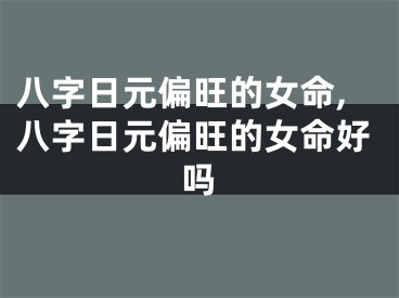 八字日元偏旺的女命,八字日元偏旺的女命好吗