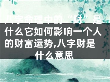 八字命理中的“财”是什么它如何影响一个人的财富运势,八字财是什么意思