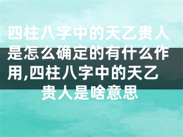 四柱八字中的天乙贵人是怎么确定的有什么作用,四柱八字中的天乙贵人是啥意思