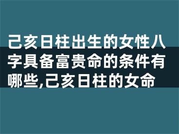 己亥日柱出生的女性八字具备富贵命的条件有哪些,己亥日柱的女命