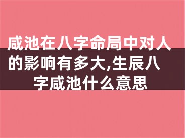 咸池在八字命局中对人的影响有多大,生辰八字咸池什么意思