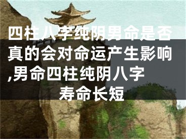 四柱八字纯阴男命是否真的会对命运产生影响,男命四柱纯阴八字 寿命长短