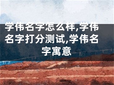 学伟名字怎么样,学伟名字打分测试,学伟名字寓意