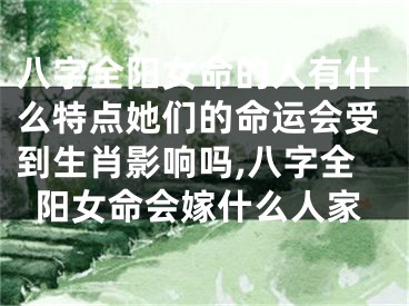 八字全阳女命的人有什么特点她们的命运会受到生肖影响吗,八字全阳女命会嫁什么人家
