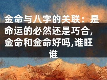 金命与八字的关联：是命运的必然还是巧合,金命和金命好吗,谁旺谁