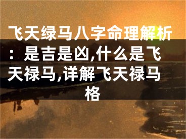 飞天绿马八字命理解析：是吉是凶,什么是飞天禄马,详解飞天禄马格