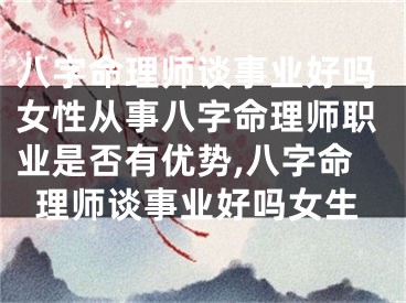 八字命理师谈事业好吗女性从事八字命理师职业是否有优势,八字命理师谈事业好吗女生