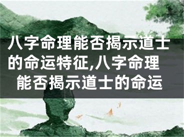 八字命理能否揭示道士的命运特征,八字命理能否揭示道士的命运