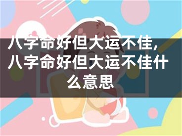 八字命好但大运不佳,八字命好但大运不佳什么意思