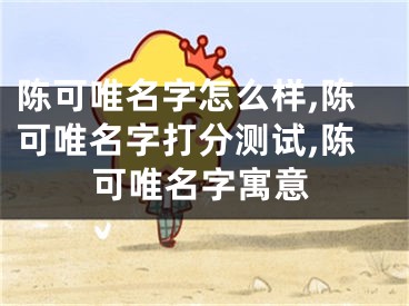 陈可唯名字怎么样,陈可唯名字打分测试,陈可唯名字寓意