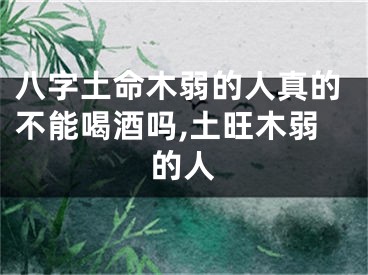 八字土命木弱的人真的不能喝酒吗,土旺木弱的人