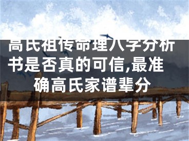 高氏祖传命理八字分析书是否真的可信,最准确高氏家谱辈分