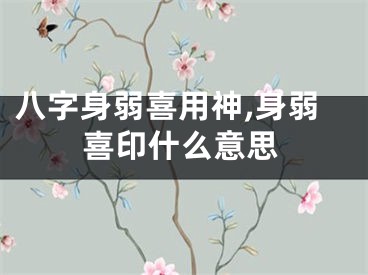八字身弱喜用神,身弱喜印什么意思