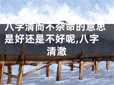 八字清而不杂命的意思是好还是不好呢,八字清澈