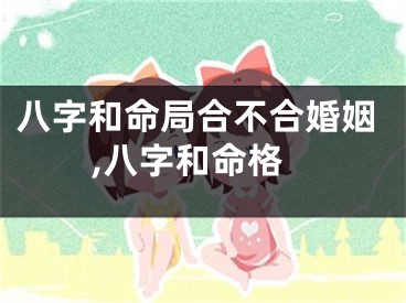 八字和命局合不合婚姻,八字和命格