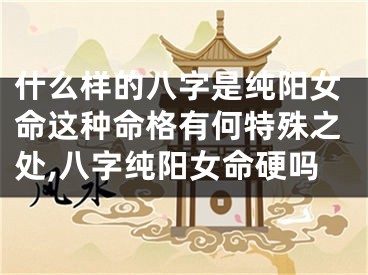 什么样的八字是纯阳女命这种命格有何特殊之处,八字纯阳女命硬吗