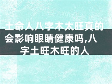 土命人八字木太旺真的会影响眼睛健康吗,八字土旺木旺的人