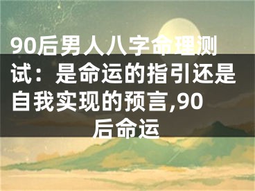 90后男人八字命理测试：是命运的指引还是自我实现的预言,90后命运