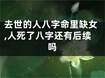 去世的人八字命里缺女,人死了八字还有后续吗