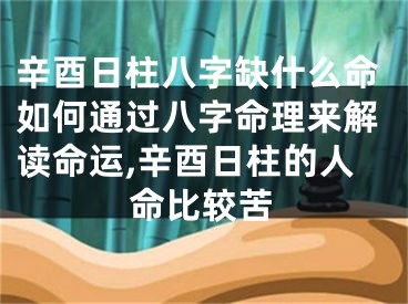 辛酉日柱八字缺什么命如何通过八字命理来解读命运,辛酉日柱的人命比较苦