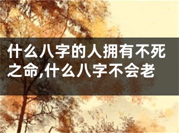 什么八字的人拥有不死之命,什么八字不会老