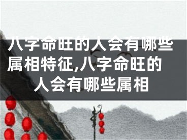 八字命旺的人会有哪些属相特征,八字命旺的人会有哪些属相