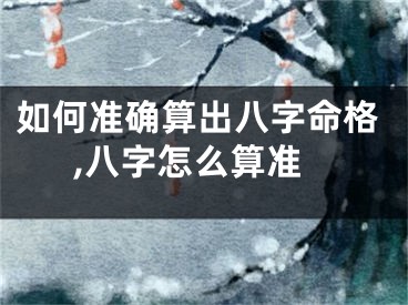 如何准确算出八字命格,八字怎么算准