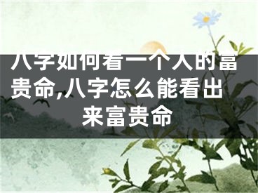 八字如何看一个人的富贵命,八字怎么能看出来富贵命