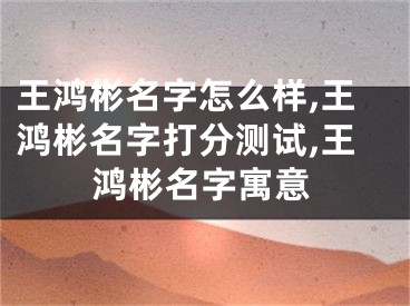 王鸿彬名字怎么样,王鸿彬名字打分测试,王鸿彬名字寓意
