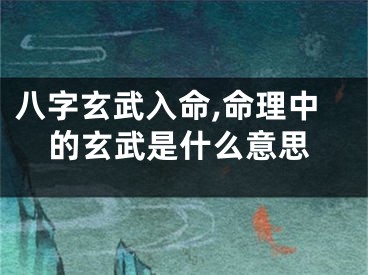 八字玄武入命,命理中的玄武是什么意思