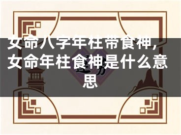 女命八字年柱带食神,女命年柱食神是什么意思