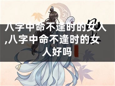 八字中命不逢时的女人,八字中命不逢时的女人好吗