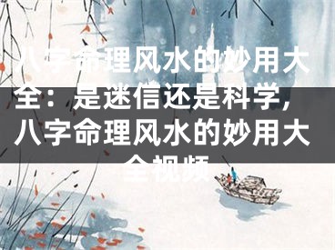 八字命理风水的妙用大全：是迷信还是科学,八字命理风水的妙用大全视频