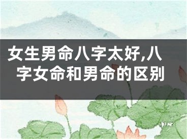 女生男命八字太好,八字女命和男命的区别