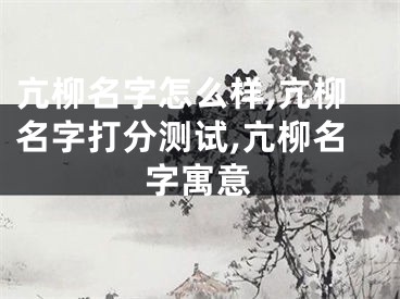 亢柳名字怎么样,亢柳名字打分测试,亢柳名字寓意