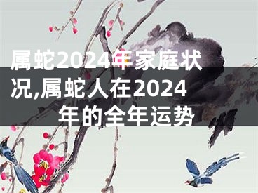 属蛇2024年家庭状况,属蛇人在2024年的全年运势