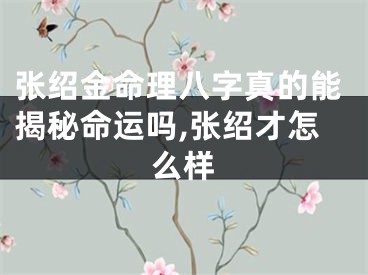 张绍金命理八字真的能揭秘命运吗,张绍才怎么样