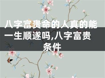 八字富贵命的人真的能一生顺遂吗,八字富贵条件