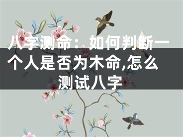 八字测命：如何判断一个人是否为木命,怎么测试八字