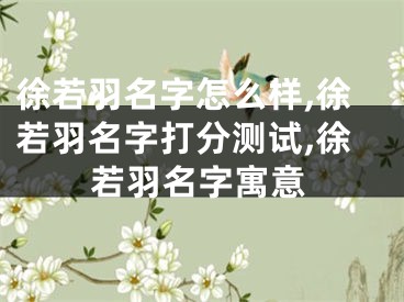 徐若羽名字怎么样,徐若羽名字打分测试,徐若羽名字寓意