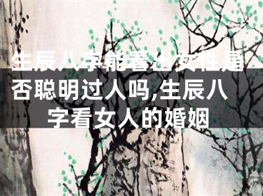 生辰八字能看出女性是否聪明过人吗,生辰八字看女人的婚姻