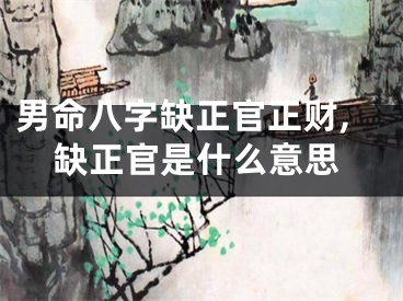 男命八字缺正官正财,缺正官是什么意思